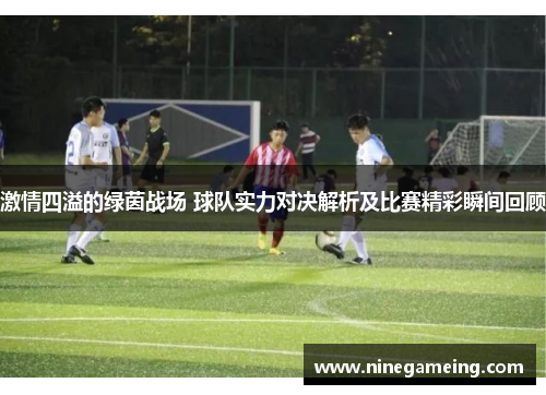 激情四溢的绿茵战场 球队实力对决解析及比赛精彩瞬间回顾