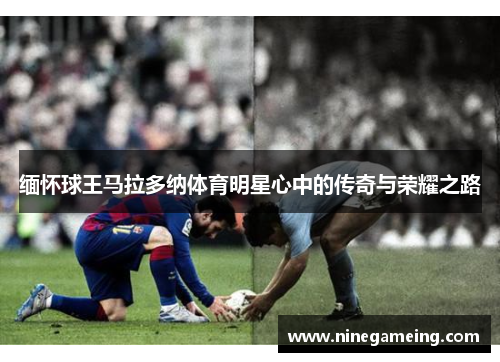 缅怀球王马拉多纳体育明星心中的传奇与荣耀之路