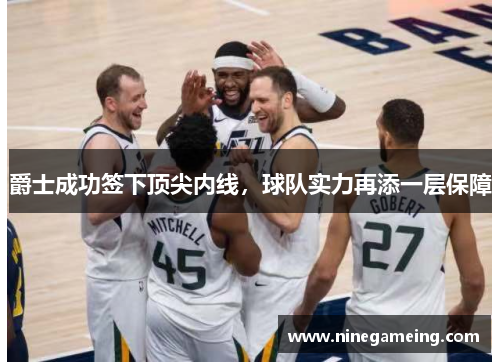 爵士成功签下顶尖内线，球队实力再添一层保障